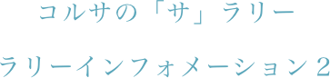 コルサの「サ」ラリー
ラリーインフォメーション２